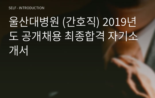 울산대병원 (간호직) 2019년도 공개채용 최종합격 자기소개서