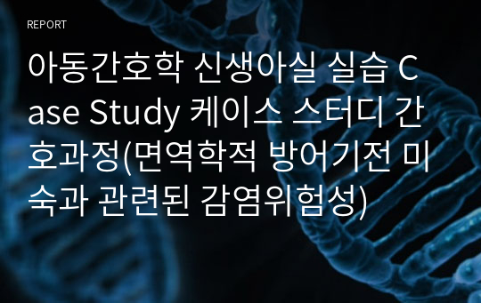 아동간호학 신생아실 실습 Case Study 케이스 스터디 간호과정(면역학적 방어기전 미숙과 관련된 감염위험성)