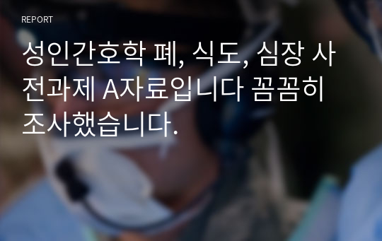 성인간호학 폐, 식도, 심장 사전과제 A자료입니다 꼼꼼히 조사했습니다.