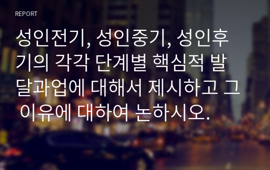 성인전기, 성인중기, 성인후기의 각각 단계별 핵심적 발달과업에 대해서 제시하고 그 이유에 대하여 논하시오.