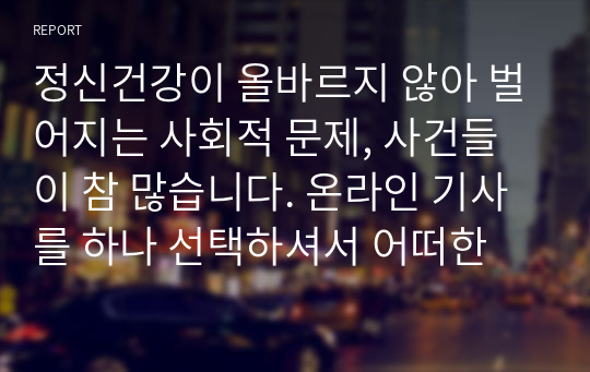 정신건강이 올바르지 않아 벌어지는 사회적 문제, 사건들이 참 많습니다. 온라인 기사를 하나 선택하셔서 어떠한