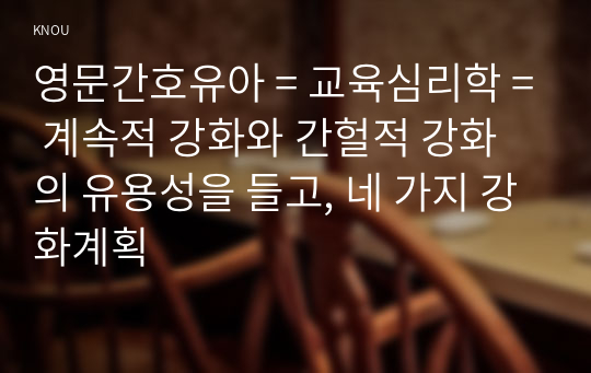 영문간호유아 = 교육심리학 = 계속적 강화와 간헐적 강화의 유용성을 들고, 네 가지 강화계획