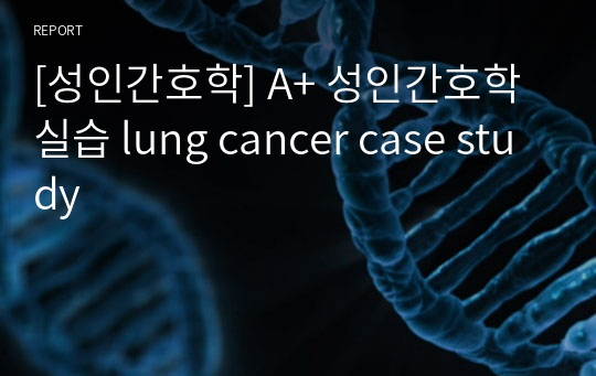 [성인간호학] A+ 성인간호학실습 lung cancer case study