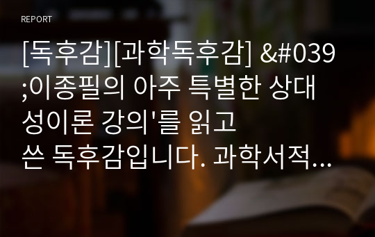 [독후감][과학독후감] &#039;이종필의 아주 특별한 상대성이론 강의&#039;를 읽고 쓴 독후감입니다. 과학서적도 얼마든지 즐겁게 읽을 수 있다는 것을 보여주는 최고의 과학 교양서입니다.