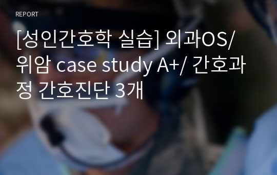 [성인간호학 실습] 외과OS/ 위암 case study A+/ 간호과정 간호진단 3개