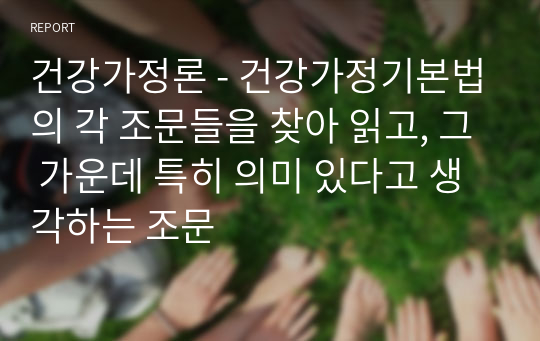 건강가정론 - 건강가정기본법의 각 조문들을 찾아 읽고, 그 가운데 특히 의미 있다고 생각하는 조문