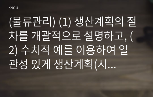 (물류관리) (1) 생산계획의 절차를 개괄적으로 설명하고, (2) 수치적 예를 이용하여 일관성 있게 생산계획(시설능력계획~자재소요계획)을 수립해 보시오 .