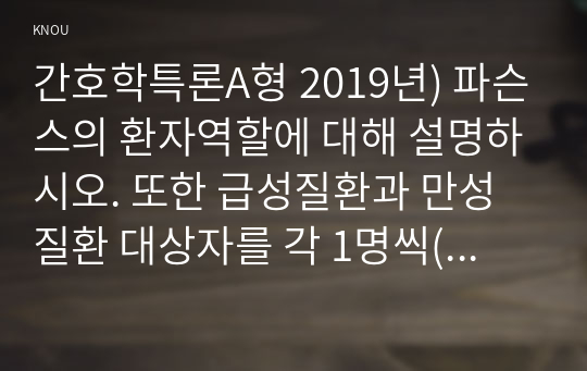 간호학특론A형 2019년) 파슨스의 환자역할에 대해 설명하시오. 또한 급성질환과 만성질환 대상자를 각 1명씩(총 2명) 선정하여 사례를 조사하고 파슨스의 환자역할 모형을 적용하여 비교분석한 후 자신의 견해를 포함하여 결론을 제시하시오 간호학특론A형 파슨스의 환자역할 모형