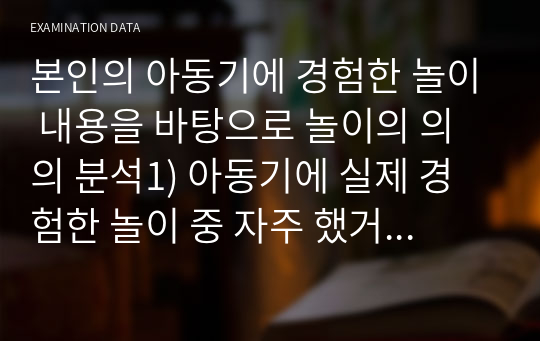 본인의 아동기에 경험한 놀이 내용을 바탕으로 놀이의 의의 분석1) 아동기에 실제 경험한 놀이 중 자주 했거나 좋아했던 놀이 한 가지 기술2) 그 놀이 분석 - 의미, 기능, 가치 등 탐색 후 분석하시오.