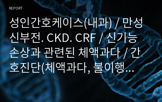 성인간호케이스(내과) / 만성신부전. CKD. CRF / 신기능손상과 관련된 체액과다 / 간호진단(체액과다, 불이행, 변비, 피로, 불안) 간호과정(채액과다, 불이행) / A+받았습니다.