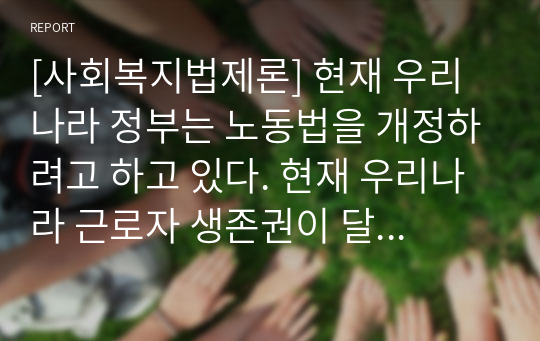 [사회복지법제론] 현재 우리나라 정부는 노동법을 개정하려고 하고 있다. 현재 우리나라 근로자 생존권이 달린 노동법 개정에 대한 문제점을 체계적으로 작성해 봅시다