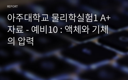 아주대학교 물리학실험1 A+ 자료 - 예비10 : 액체와 기체의 압력