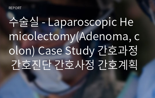 수술실 - Laparoscopic Hemicolectomy(Adenoma, colon) Case Study 간호과정 간호진단 간호사정 간호계획 간호수행 간호평가 1개