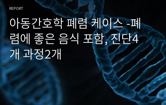 아동간호학 폐렴 케이스 -폐렴에 좋은 음식 포함, 진단4개 과정2개