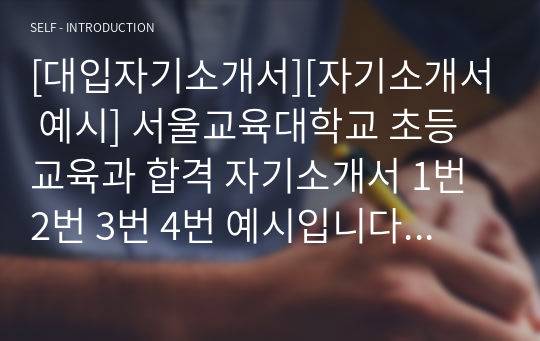 [대입자기소개서][자기소개서 예시] 서울교육대학교 초등교육과 합격 자기소개서 1번 2번 3번 4번 예시입니다. 교대나 사범대를 지망하는 수험생들이 읽어보시면 큰 도움이 될 것입니다.