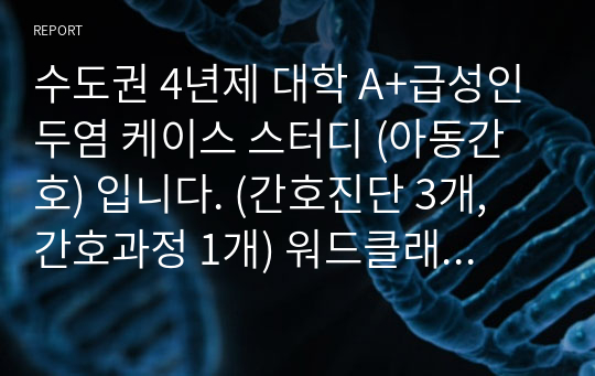 수도권 4년제 대학 A+급성인두염 케이스 스터디 (아동간호) 입니다. (간호진단 3개, 간호과정 1개) 워드클래스 포함되어 있고 간호과정 꼼꼼히 작성하였습니다.