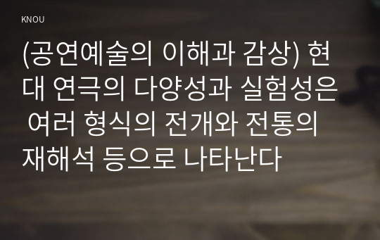 (공연예술의 이해과 감상) 현대 연극의 다양성과 실험성은 여러 형식의 전개와 전통의 재해석 등으로 나타난다