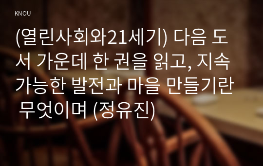 (열린사회와21세기) 다음 도서 가운데 한 권을 읽고, 지속가능한 발전과 마을 만들기란 무엇이며 (정유진)