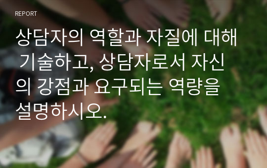 상담자의 역할과 자질에 대해 기술하고, 상담자로서 자신의 강점과 요구되는 역량을 설명하시오.