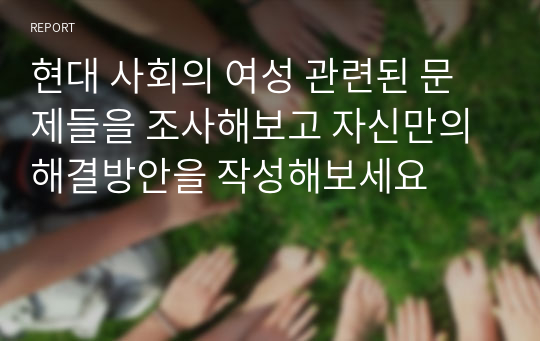 현대 사회의 여성 관련된 문제들을 조사해보고 자신만의 해결방안을 작성해보세요