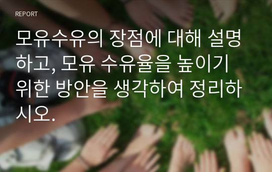 모유수유의 장점에 대해 설명하고, 모유 수유율을 높이기 위한 방안을 생각하여 정리하시오.