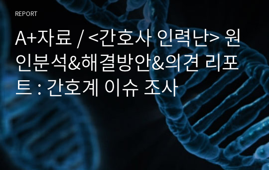 A+자료 / &lt;간호사 인력난&gt; 원인분석&amp;해결방안&amp;의견 리포트 : 간호계 이슈 조사