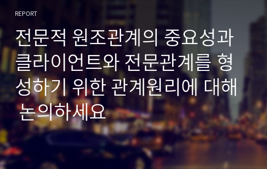 전문적 원조관계의 중요성과 클라이언트와 전문관계를 형성하기 위한 관계원리에 대해 논의하세요