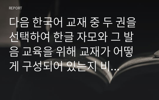 다음 한국어 교재 중 두 권을 선택하여 한글 자모와 그 발음 교육을 위해 교재가 어떻게 구성되어 있는지 비교하여 기술
