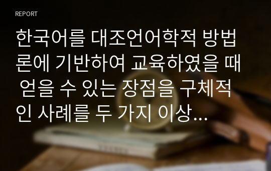 한국어를 대조언어학적 방법론에 기반하여 교육하였을 때 얻을 수 있는 장점을 구체적인 사례를 두 가지 이상 들어서 제시하세요