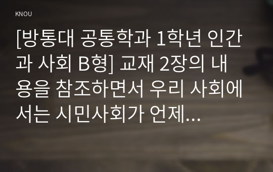 [방통대 공통학과 1학년 인간과 사회 B형] 교재 2장의 내용을 참조하면서 우리 사회에서는 시민사회가 언제 어떤 맥락에서 발생하였고 그 뒤 어떤 과정을 거치면서 발전해 왔는지 분석해 보시오.