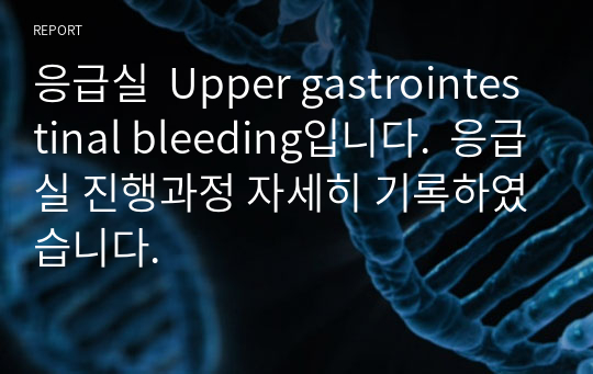 응급실  Upper gastrointestinal bleeding입니다.  응급실 진행과정 자세히 기록하였습니다.