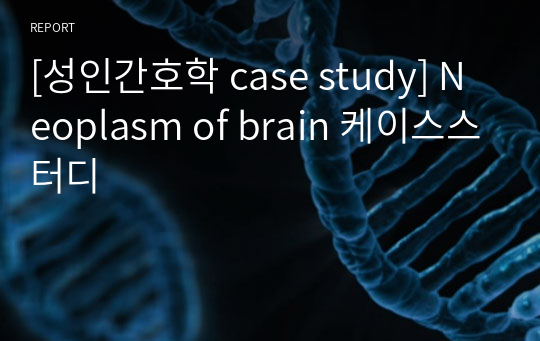 [성인간호학 case study] Neoplasm of brain 케이스스터디