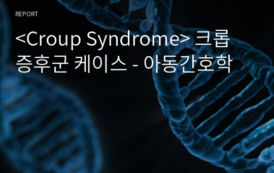 &lt;Croup Syndrome&gt; 크롭 증후군 케이스 - 아동간호학