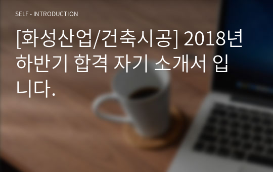 [화성산업/건축시공] 2018년 하반기 합격 자기 소개서 입니다.