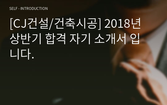 [CJ건설/건축시공] 2018년 상반기 합격 자기 소개서 입니다.
