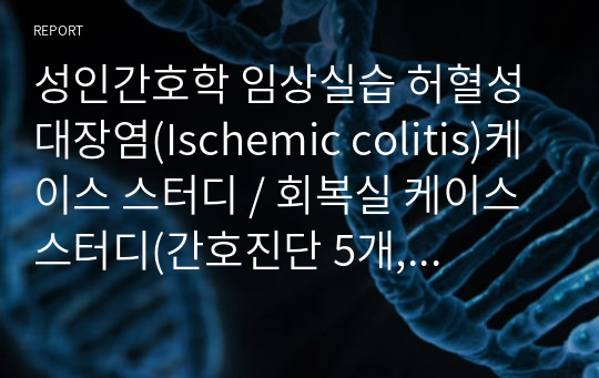 성인간호학 임상실습 허혈성대장염(Ischemic colitis)케이스 스터디 / 회복실 케이스 스터디(간호진단 5개, 간호과정 3개)