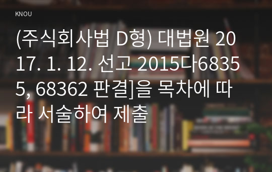 (주식회사법 D형) 대법원 2017. 1. 12. 선고 2015다68355, 68362 판결]을 목차에 따라 서술하여 제출