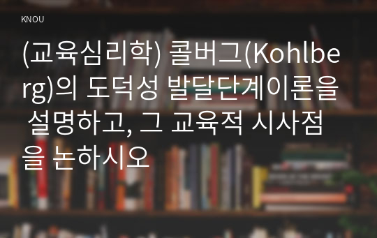 (교육심리학) 콜버그(Kohlberg)의 도덕성 발달단계이론을 설명하고, 그 교육적 시사점을 논하시오