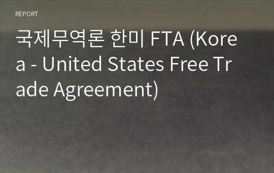 국제무역론 한미 FTA (Korea - United States Free Trade Agreement)