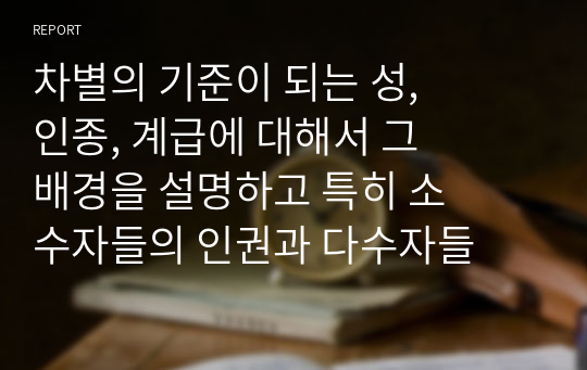 차별의 기준이 되는 성, 인종, 계급에 대해서 그 배경을 설명하고 특히 소수자들의 인권과 다수자들의 인권이 충돌한다는 주장에 대해 자신의 생각을 논리적으로 정리해보세요.