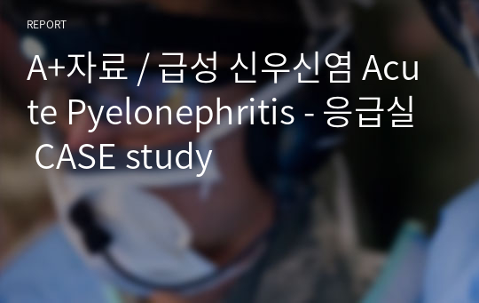 A+자료 / 급성 신우신염 Acute Pyelonephritis - 응급실 CASE study