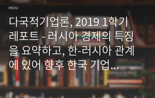 다국적기업론, 2019 1학기 레포트 - 러시아 경제의 특징을 요약하고, 한-러시아 관계에 있어 향후 한국 기업에게 어떠한 기회가 있을지 자유롭게 서술하시오.
