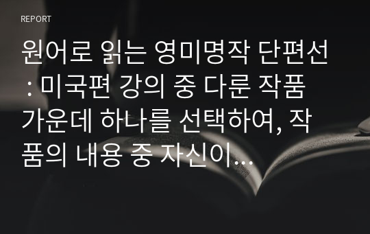 원어로 읽는 영미명작 단편선 : 미국편 강의 중 다룬 작품 가운데 하나를 선택하여, 작품의 내용 중 자신이 가장 중요하다고 판단한 장면을 적고, 그것이 작품의 맥락에서 중요한 이유를 구체적으로 설명하시오.(인물의 성격과 인물이 처한 상황 등에 대한 설명이 구체적이어야 함)