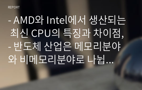 - AMD와 Intel에서 생산되는 최신 CPU의 특징과 차이점, - 반도체 산업은 메모리분야와 비메모리분야로 나뉩니다. 메모리분야와 비메모리분야의 특징과 차이점을 설명하고, 각 분야에 대한 산업계의 동향을 설명하시오.