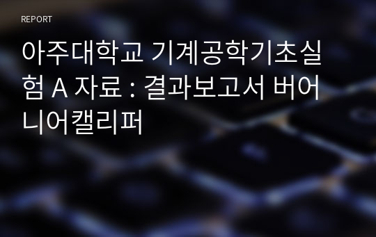 아주대학교 기계공학기초실험 A 자료 : 결과보고서 버어니어캘리퍼