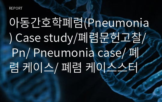 아동간호학폐렴(Pneumonia) Case study/폐렴문헌고찰/ Pn/ Pneumonia case/ 폐렴 케이스/ 폐렴 케이스스터디/ 폐렴 사례보고서/ Pn