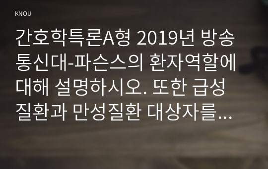 간호학특론A형 2019년 방송통신대-파슨스의 환자역할에 대해 설명하시오. 또한 급성질환과 만성질환 대상자를 각 1명씩(총 2명) 선정하여 사례를 조사하고 파슨스의 환자역할 모형을 적용하여 비교분석한 후 자신의 견해를 포함하여 결론을 제시하시오