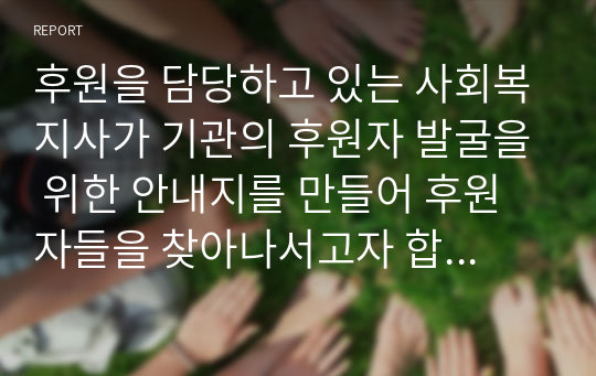 후원을 담당하고 있는 사회복지사가 기관의 후원자 발굴을 위한 안내지를 만들어 후원자들을 찾아나서고자 합니다