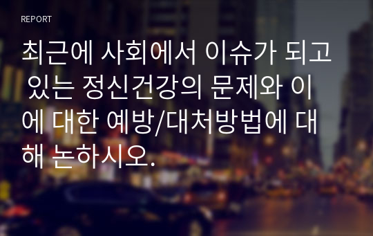 최근에 사회에서 이슈가 되고 있는 정신건강의 문제와 이에 대한 예방/대처방법에 대해 논하시오.