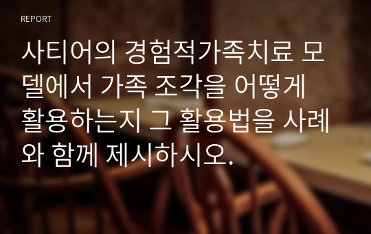 사티어의 경험적가족치료 모델에서 가족 조각을 어떻게 활용하는지 그 활용법을 사례와 함께 제시하시오.